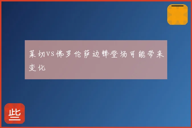莱切vs佛罗伦萨边锋登场可能带来变化