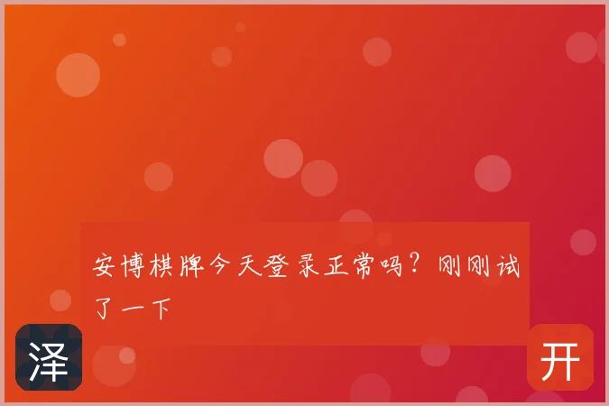 安博棋牌今天登录正常吗？刚刚试了一下